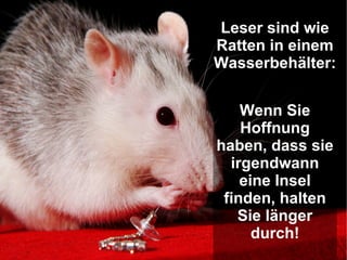 Leser sind wie
Ratten in einem
Wasserbehälter:


    Wenn Sie
    Hoffnung
haben, dass sie
  irgendwann
    eine Insel
 finden, halten
   Sie länger
      durch!
 
