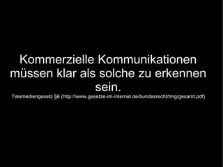 Kommerzielle Kommunikationen
müssen klar als solche zu erkennen
               sein.
Telemediengesetz §6 (http://www.gesetze-im-internet.de/bundesrecht/tmg/gesamt.pdf)
 