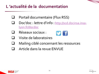  Portail documentaire (Flux RSS)
 Doc’doc : lettre d’info :http://scd.docinsa.insa-
lyon.fr/docdoc
 Réseaux sociaux :
 Visite de laboratoires
 Mailing ciblé concernant les ressources
 Article dans la revue ENVUE
20
L ’actualité de la documentation
 