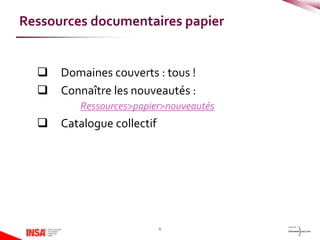  Domaines couverts : tous !
 Connaître les nouveautés :
Ressources>papier>nouveautés
 Catalogue collectif
6
Ressources documentaires papier
 