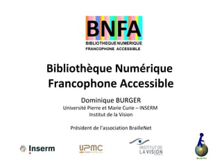Bibliothèque Numérique
Francophone Accessible
         Dominique BURGER
  Université Pierre et Marie Curie – INSERM
              Institut de la Vision

     Président de l’association BrailleNet
 