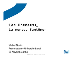 Botnets:
Les Botnets:_
La menace fantôme



Michel Cusin
Présentation – Université Laval
26 Novembre 2009
                 © Bell Canada, 2009. Tous droits réservés
 