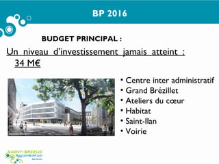 BP 2016
BUDGET PRINCIPAL :
Un niveau d’investissement jamais atteint :
34 M€
• Centre inter administratif
• Grand Brézillet
• Ateliers du cœur
• Habitat
• Saint-Ilan
• Voirie
 