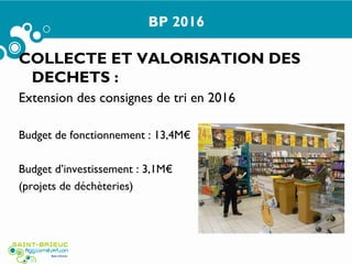 BP 2016
COLLECTE ET VALORISATION DES
DECHETS :
Extension des consignes de tri en 2016
Budget de fonctionnement : 13,4M€
Budget d’investissement : 3,1M€
(projets de déchèteries)
 