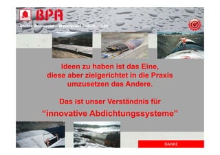 Dichte B
Di ht Bauwerke – W t
            k    Waterproof Construction
                          f C   t   ti




                Ideen zu haben ist das Eine,
            diese aber zielgerichtet in die Praxis
                  umzusetzen das Andere.

                 Das ist unser Verständnis für
         “innovative Abdichtungssysteme”
          innovative


                                                 DANKE
 