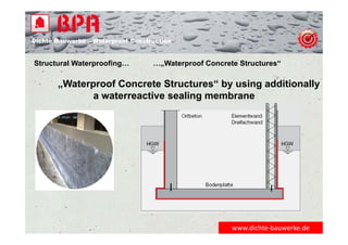 Dichte Bauwerke – Waterproof Construction
„Waterproof Concrete Structures“ by using additionally
a waterreactive sealing membrane
Structural Waterproofing… …„Waterproof Concrete Structures“
www.dichte‐bauwerke.de
 