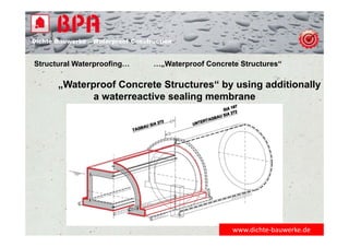 Dichte Bauwerke – Waterproof Construction
„Waterproof Concrete Structures“ by using additionally
a waterreactive sealing membrane
Structural Waterproofing… …„Waterproof Concrete Structures“
www.dichte‐bauwerke.de
 