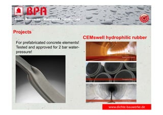 Dichte Bauwerke – Waterproof Construction
www.dichte‐bauwerke.de
Projects
CEMswell hydrophilic rubber
For prefabricated concrete elements!
Tested and approved for 2 bar water-
pressure!
 