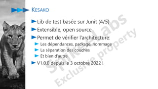 KESAKO
Lib de test basée sur Junit (4/5)
Extensible, open source
Permet de vérifier l’architecture:
Les dépendances, package, nommage
La séparation des couches
Et bien d’autre
V1.0.0 depuis le 3 octobre 2022 !
 