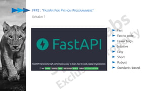 FFP2 : "FASTAPI FOR PYTHON PROGRAMMERS"
Késako ?
Fast
Fast to code
Fewer bugs
Intuitive
Easy
Short
Robust
Standards-based
 
