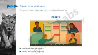 THÉORIE DE LA VITRE BRISÉE
Comment mieux gérer ses vitres : relations humaines
Rétrospectives d’équipes
Points individuels réguliers
PARLER
 