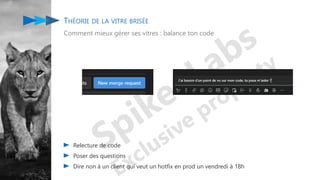 THÉORIE DE LA VITRE BRISÉE
Comment mieux gérer ses vitres : balance ton code
Relecture de code
Poser des questions
Dire non à un client qui veut un hotfix en prod un vendredi à 18h
 