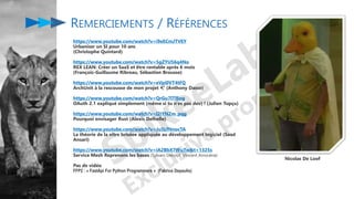 REMERCIEMENTS / RÉFÉRENCES
https://www.youtube.com/watch?v=i9eECmJTVEY
Urbaniser un SI pour 10 ans
(Christophe Quintard)
https://www.youtube.com/watch?v=5gZYU56q4No
REX LEAN: Créer un SaaS et être rentable après 6 mois
(François-Guillaume Ribreau, Sébastien Brousse)
https://www.youtube.com/watch?v=eVpi0VT4tFQ
ArchUnit à la rescousse de mon projet ✨ (Anthony Dasse)
https://www.youtube.com/watch?v=QrGu7ITlSog
OAuth 2.1 expliqué simplement (même si tu n'es pas dev) ! (Julien Topçu)
https://www.youtube.com/watch?v=I2iYNZm_pqg
Pourquoi envisager Rust (Alexis Delhelle)
https://www.youtube.com/watch?v=Ju5LfNnocTA
La théorie de la vitre briséee appliquée au développement logiciel (Saad
Ansari)
https://www.youtube.com/watch?v=iA2BbX7WuTw&t=1325s
Service Mesh Reprenons les bases (Sylvain Decout, Vincent Arrocéna)
Pas de vidéo
FFP2 : « FastApi For Python Programmers » (Fabrice Depaulis)
Nicolas De Loof
 