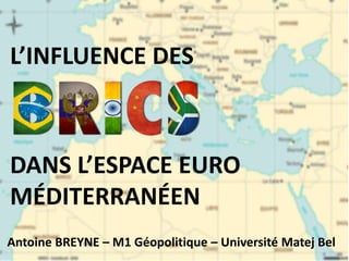 L’INFLUENCE DES 
DANS L’ESPACE EURO 
MÉDITERRANÉEN 
Antoine BREYNE – M1 Géopolitique – Université Matej Bel 
 