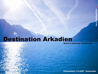 Destination Arkadien

Resort in Oberried | Switzerland

Präsentation 11.4.2007 / Amsterdam

 