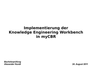 Implementierung der
    Knowledge Engineering Workbench
               in myCBR




Bachelorprüfung
Alexander Hundt               24. August 2011
 