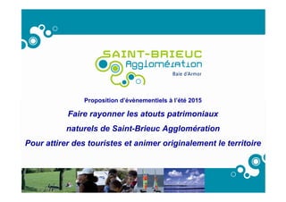 Proposition d’évènementiels à l’été 2015
Faire rayonner les atouts patrimoniaux
naturels de Saint-Brieuc Agglomération
Pour attirer des touristes et animer originalement le territoire
 