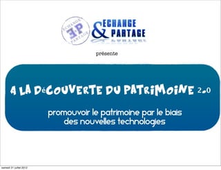 présente




       A la découverte du patrimoine 2.0


                         «Promouvoir le patrimoine par le biais
                             des nouvelles technologies»




samedi 21 juillet 2012
 