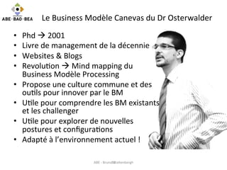 Le	
  Business	
  Modèle	
  Canevas	
  du	
  Dr	
  Osterwalder	
  
•  Phd	
  à	
  2001	
  
•  Livre	
  de	
  management	
...