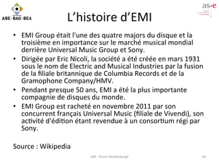 L’histoire	
  d’EMI	
  
•  EMI	
  Group	
  était	
  l'une	
  des	
  quatre	
  majors	
  du	
  disque	
  et	
  la	
  
trois...