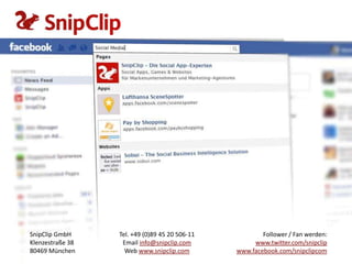 SnipClip GmbH     Tel. +49 (0)89 45 20 506-11           Follower / Fan werden:
Klenzestraße 38    Email info@snipclip.com           www.twitter.com/snipclip
80469 München       Web www.snipclip.com        www.facebook.com/snipclipcom
 