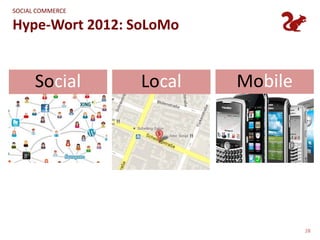 SOCIAL COMMERCE

Hype-Wort 2012: SoLoMo


        Social                 Local         Mobile



•   Gemeinsam erleben                  •   Mobil erleben
•   Immer verbunden                    •   „Jede Zeit an jedem Ort“
•   Sozialer Kontext/Freunde           •   Ersetzt Desktop/Notebook




                                                                      28
 
