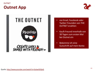 OUTNET

   Outnet App

                                                     • via Email, Facebook oder
                                                       Twitter Freunden von THE
                                                       OUTNET erzählen

                                                     • Kauft Freund innerhalb von
                                                       30 Tagen zum ersten Mal
                                                       bei Outnet ein

                                                     • Bekomme ich eine
                                                       Gutschrift auf mein Konto




                                                                                    44
Quelle: http://www.youtube.com/watch?v=Eojtwt5EQvQ
 