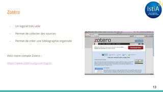 Zotéro
- Un logiciel très utile
- Permet de collecter des sources
- Permet de créer une bibliographie organisée
Voici notre compte Zotero :
https://www.zotero.org/user/login/.
13
 