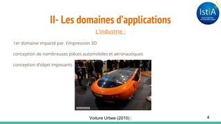 II- Les domaines d’applications
L’industrie :
1er domaine impacté par l’impression 3D
conception de nombreuses pièces automobiles et aéronautiques
conception d’objet imposants : drones, voitures
Voiture Urbee (2010) : 4
 