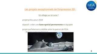 Les projets exceptionnels de l’impression 3D :
Un village sur la Lune ?
projet prévu pour 2028
objectif : créer une base spatial permanente et équipée
projet parfaitement crédible selon le patron de l’ESA
(European Space Agency)
8
 