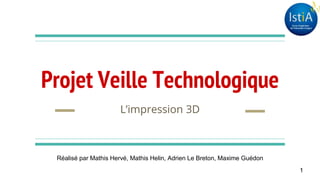 Projet Veille Technologique
L’impression 3D
Réalisé par Mathis Hervé, Mathis Helin, Adrien Le Breton, Maxime Guédon
1
 