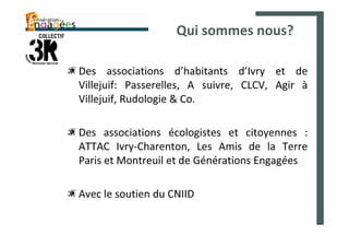 Qui sommes nous?

Des associations d’habitants d’Ivry et de
Villejuif: Passerelles, A suivre, CLCV, Agir à
Villejuif, Rudologie & Co.

Des associations écologistes et citoyennes :
ATTAC Ivry-Charenton, Les Amis de la Terre
Paris et Montreuil et de Générations Engagées

Avec le soutien du CNIID
 