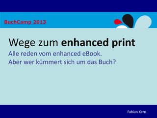 Fabian Kern
Wege zum enhanced print
Alle reden vom enhanced eBook.
Aber wer kümmert sich um das Buch?
 
