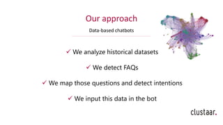 Our approach
Data-based chatbots
✓ We analyze historical datasets
✓ We detect FAQs
✓ We map those questions and detect intentions
✓ We input this data in the bot
 
