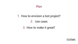 Plan
1. How to envision a bot project?
2. Use cases
3. How to make it great?
 