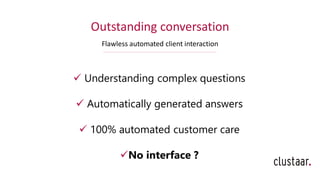 Outstanding conversation
Flawless automated client interaction
✓ Understanding complex questions
✓ Automatically generated answers
✓ 100% automated customer care
✓No interface ?
 
