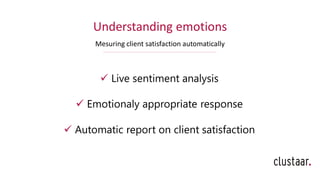 Understanding emotions
Mesuring client satisfaction automatically
✓ Live sentiment analysis
✓ Emotionaly appropriate response
✓ Automatic report on client satisfaction
 