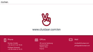 www.clustaar.com/en
Mail
nicolas@clustaar.com
philippe@clustaar.com
Phone
Nicolas Chollet
+33 (0) 6 51 42 79 05
Philippe Duhamel
+33 (0) 6 84 33 76 23
Offices
28 rue du faubourg
poissonnière
75010, Paris
France
 