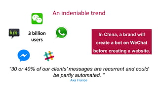 “30 or 40% of our clients’ messages are recurrent and could
be partly automated. ”
Axa France
In China, a brand will
create a bot on WeChat
before creating a website.
3 billion
users
An indeniable trend
 