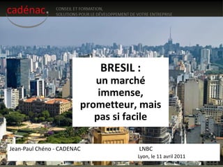 BRESIL :
                           un marché
                            immense,
                        prometteur, mais
                           pas si facile

Jean-Paul Chéno - CADENAC          LNBC
                                   Lyon, le 11 avril 2011
 