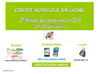 44/DMC avril 2011
CREDIT AGRICOLE EN LIGNE
https://m.ca-atlantique-vendee.fr
INTERNET
IDENTIFICATION UNIQUE
FILVERT
www.ca...
