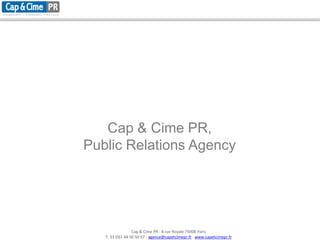 Cap & Cime PR,
Public Relations Agency




                  Cap & Cime PR - 8 rue Royale 75008 Paris
   T. 33 (0)1 44 50 50 57 - agence@capetcimepr.fr www.capetcimepr.fr
 