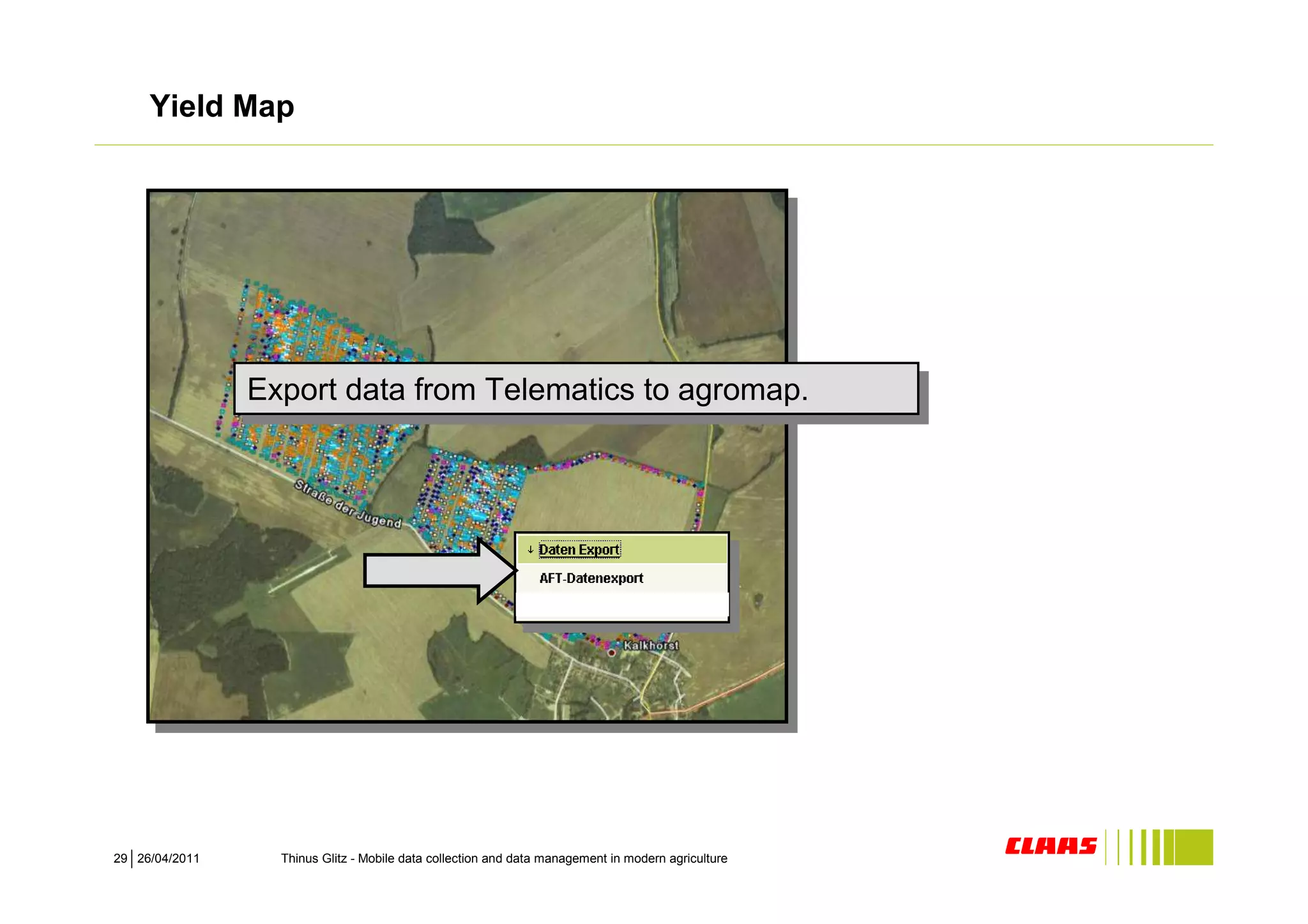 Yield Map




                Export data from Telematics to agromap.
                Export data from Telematics to agromap.




29 26/04/2011     Thinus Glitz - Mobile data collection and data management in modern agriculture
 