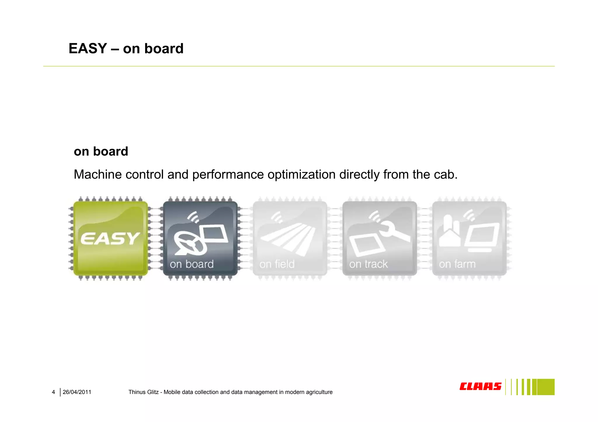 EASY – on board




       on board
       Machine control and performance optimization directly from the cab.




4   26/04/2011    Thinus Glitz - Mobile data collection and data management in modern agriculture
 