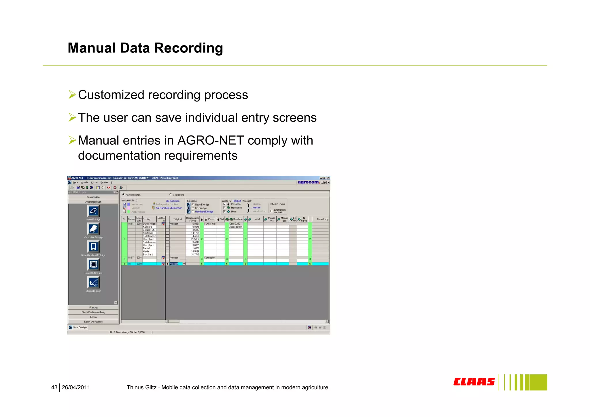 Manual Data Recording


        Customized recording process
        The user can save individual entry screens
        Manual entries in AGRO-NET comply with
        documentation requirements




43 26/04/2011   Thinus Glitz - Mobile data collection and data management in modern agriculture
 