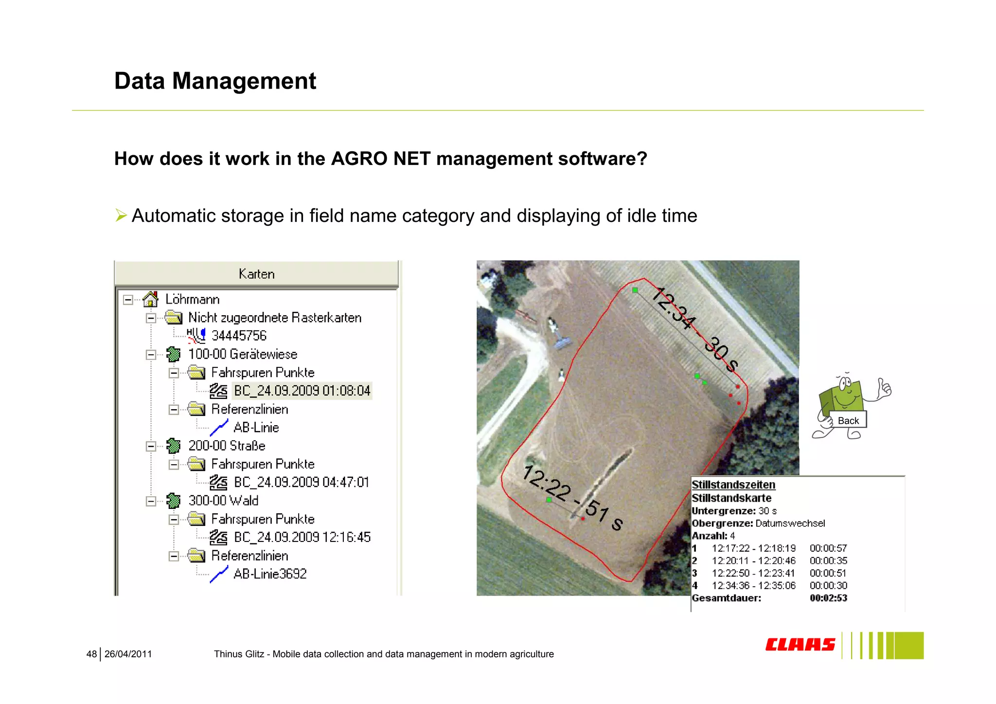 Data Management


     How does it work in the AGRO NET management software?


        Automatic storage in field name category and displaying of idle time




                                                                                                   Back




48 26/04/2011    Thinus Glitz - Mobile data collection and data management in modern agriculture
 