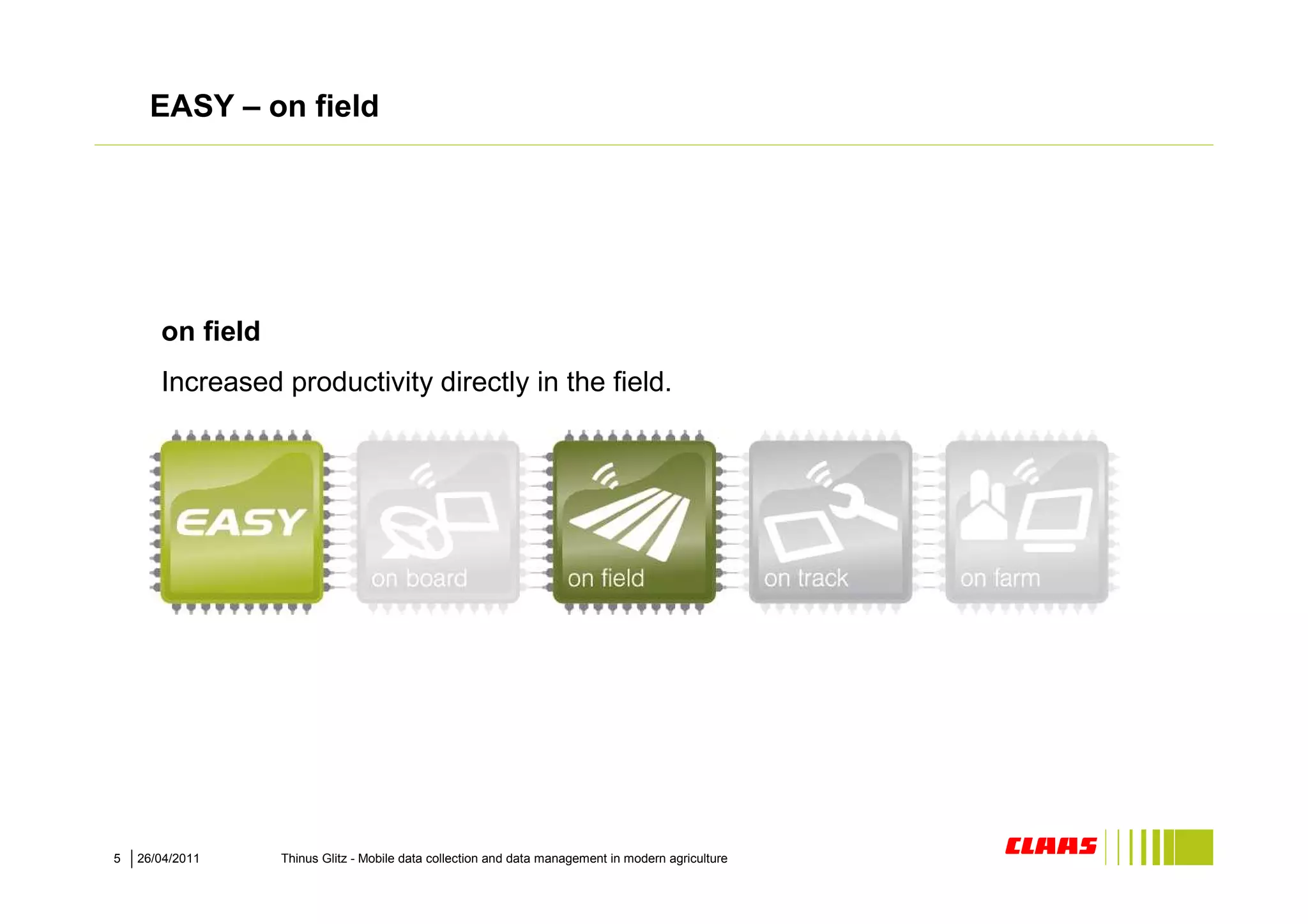 EASY – on field




       on field
       Increased productivity directly in the field.




5   26/04/2011    Thinus Glitz - Mobile data collection and data management in modern agriculture
 