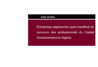 Case studies
Entreprises algériennes ayant bénéficié du
concours des professionnels du Capital
Investissement en Algérie.
 
