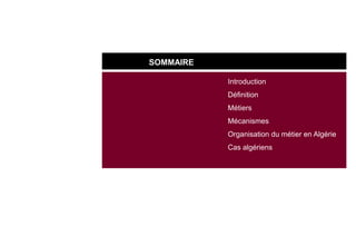 SOMMAIRE
Introduction
Définition
Métiers
Mécanismes
Organisation du métier en Algérie
Cas algériens
 