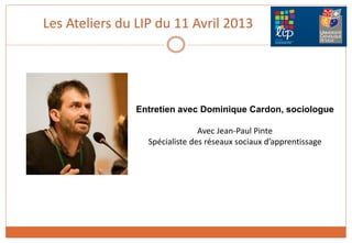 Les Ateliers du LIP du 11 Avril 2013
Entretien avec Dominique Cardon, sociologue
Avec Jean-Paul Pinte
Spécialiste des réseaux sociaux d’apprentissage
 